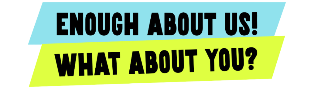 Text in black font saying 'enough about us' exclamation mark, placed on a turquoise colour block background - and a second line of text saying 'what about you' question mark also in black text but on a yellow colour block background.