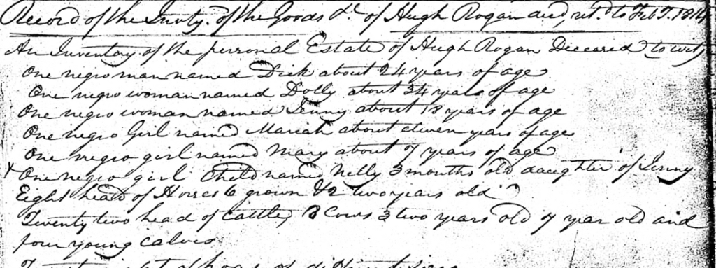 The will of Hugh Rogan listing his personal estate. Here we see he has listed six individuals who he kept enslaved, their names being Dolly, Dick, Jenny, Mariah, Mary, and Nelly. 